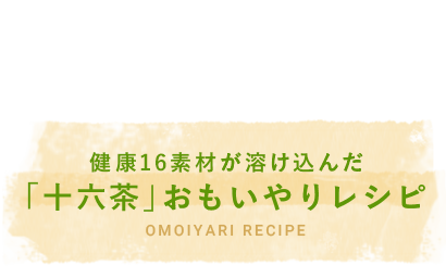 健康16素材が溶け込んだ「十六茶」おもいやりレシピ OMOIYARI RECIPE