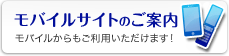 モバイルサイトのご案内 モバイルからもご利用いただけます!